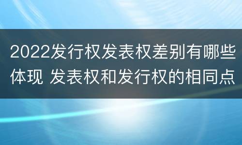 2022发行权发表权差别有哪些体现 发表权和发行权的相同点