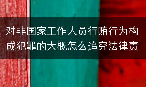 对非国家工作人员行贿行为构成犯罪的大概怎么追究法律责任