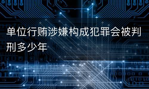 单位行贿涉嫌构成犯罪会被判刑多少年