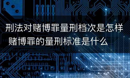刑法对赌博罪量刑档次是怎样 赌博罪的量刑标准是什么