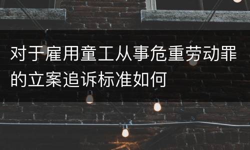 对于雇用童工从事危重劳动罪的立案追诉标准如何