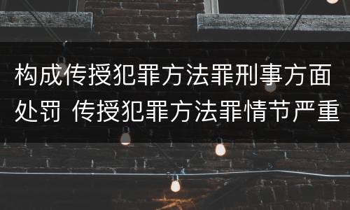 构成传授犯罪方法罪刑事方面处罚 传授犯罪方法罪情节严重的认定