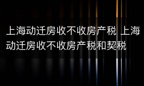 上海动迁房收不收房产税 上海动迁房收不收房产税和契税
