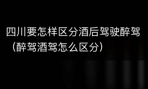 四川要怎样区分酒后驾驶醉驾（醉驾酒驾怎么区分）
