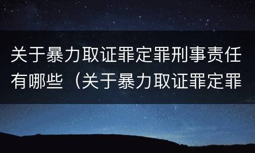 关于暴力取证罪定罪刑事责任有哪些（关于暴力取证罪定罪刑事责任有哪些情形）