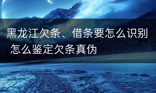 黑龙江欠条、借条要怎么识别 怎么鉴定欠条真伪