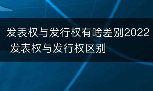 发表权与发行权有啥差别2022 发表权与发行权区别