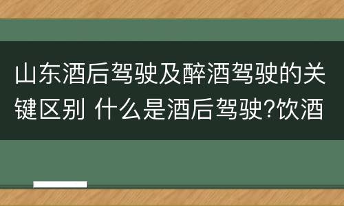 山东酒后驾驶及醉酒驾驶的关键区别 什么是酒后驾驶?饮酒驾驶与醉酒驾驶的区别是什么?