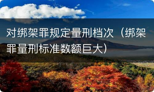 对绑架罪规定量刑档次（绑架罪量刑标准数额巨大）