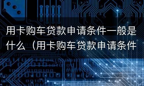 用卡购车贷款申请条件一般是什么（用卡购车贷款申请条件一般是什么意思）