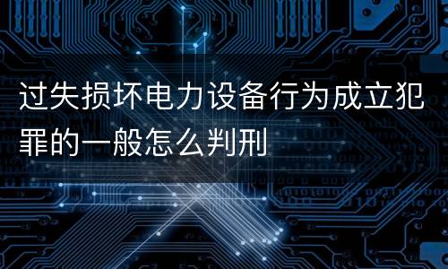 过失损坏电力设备行为成立犯罪的一般怎么判刑