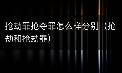 抢劫罪抢夺罪怎么样分别（抢劫和抢劫罪）
