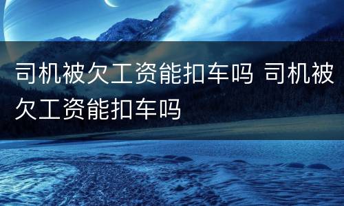 司机被欠工资能扣车吗 司机被欠工资能扣车吗