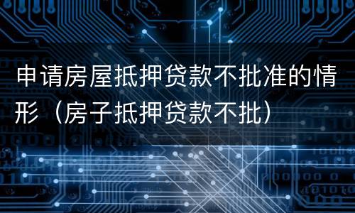 申请房屋抵押贷款不批准的情形(房子抵押贷款不批)
