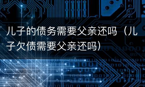 儿子的债务需要父亲还吗（儿子欠债需要父亲还吗）