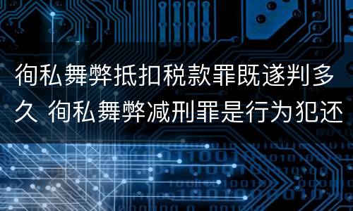 徇私舞弊抵扣税款罪既遂判多久 徇私舞弊减刑罪是行为犯还是结果犯