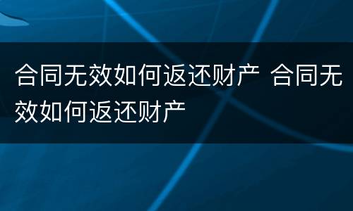 合同无效如何返还财产 合同无效如何返还财产
