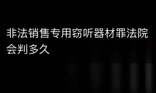 非法销售专用窃听器材罪法院会判多久