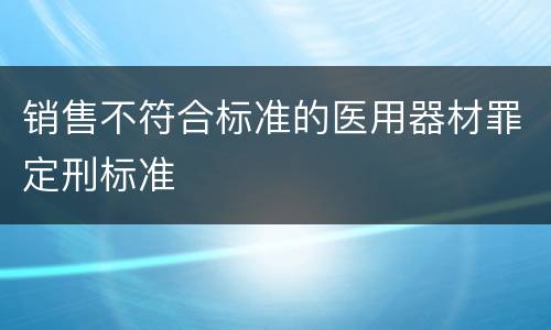 销售不符合标准的医用器材罪定刑标准
