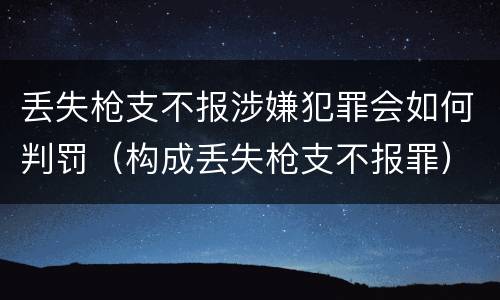 丢失枪支不报涉嫌犯罪会如何判罚（构成丢失枪支不报罪）