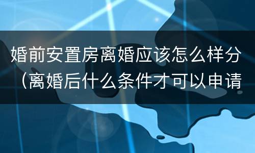 婚前安置房离婚应该怎么样分（离婚后什么条件才可以申请安置房）