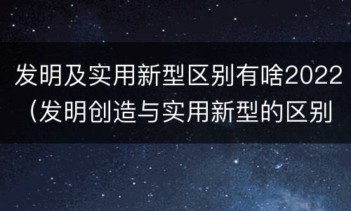 发明及实用新型区别有啥2022（发明创造与实用新型的区别）