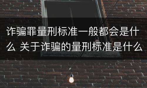 诈骗罪量刑标准一般都会是什么 关于诈骗的量刑标准是什么?