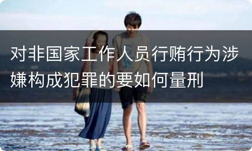 对非国家工作人员行贿行为涉嫌构成犯罪的要如何量刑