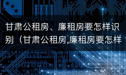 甘肃公租房、廉租房要怎样识别（甘肃公租房,廉租房要怎样识别呢）