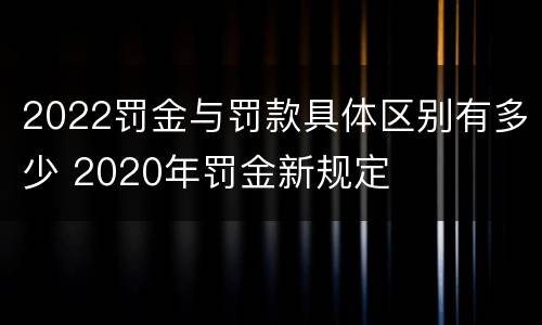 2022罚金与罚款具体区别有多少 2020年罚金新规定