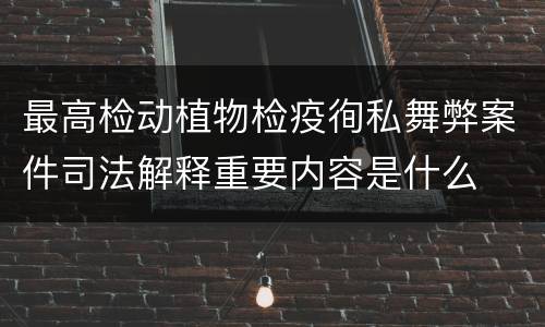 最高检动植物检疫徇私舞弊案件司法解释重要内容是什么