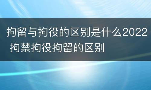拘留与拘役的区别是什么2022 拘禁拘役拘留的区别