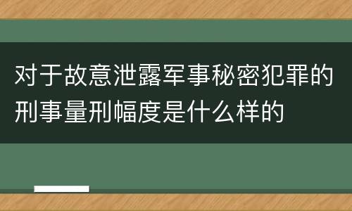 对于故意泄露军事秘密犯罪的刑事量刑幅度是什么样的