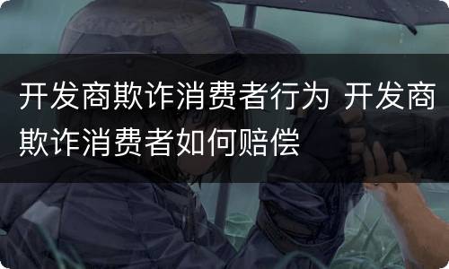 开发商欺诈消费者行为 开发商欺诈消费者如何赔偿
