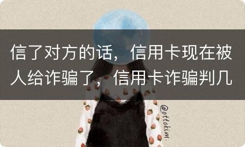 信了对方的话，信用卡现在被人给诈骗了，信用卡诈骗判几年