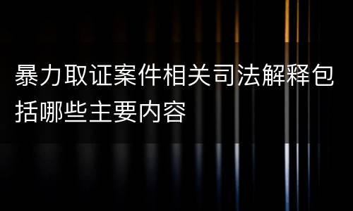 暴力取证案件相关司法解释包括哪些主要内容