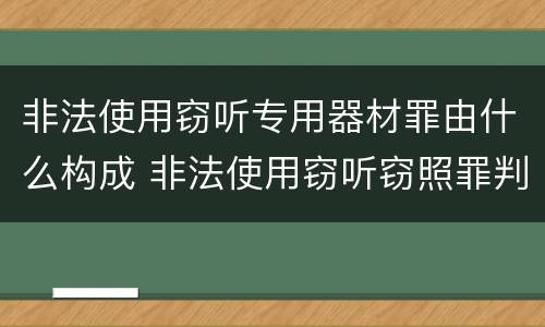 非法使用窃听专用器材罪由什么构成 非法使用窃听窃照罪判例