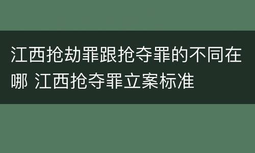 江西抢劫罪跟抢夺罪的不同在哪 江西抢夺罪立案标准