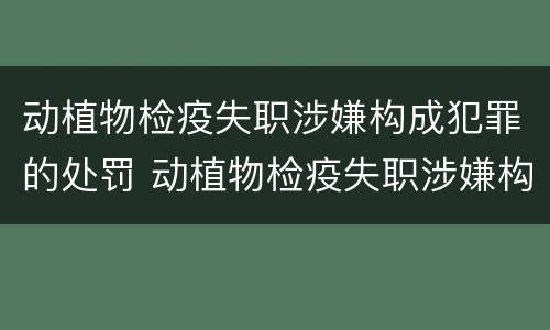 动植物检疫失职涉嫌构成犯罪的处罚 动植物检疫失职涉嫌构成犯罪的处罚有哪些