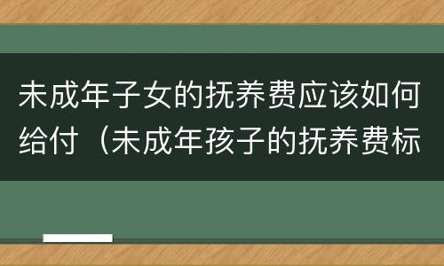 未成年子女的抚养费应该如何给付（未成年孩子的抚养费标准）