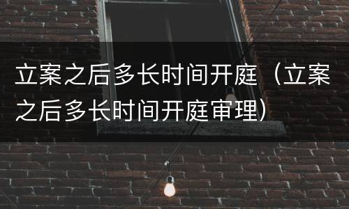 立案之后多长时间开庭（立案之后多长时间开庭审理）