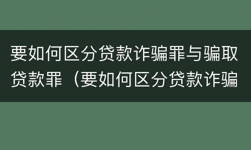 要如何区分贷款诈骗罪与骗取贷款罪（要如何区分贷款诈骗罪与骗取贷款罪呢）