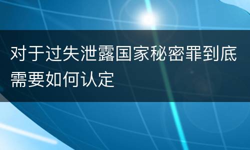 对于过失泄露国家秘密罪到底需要如何认定