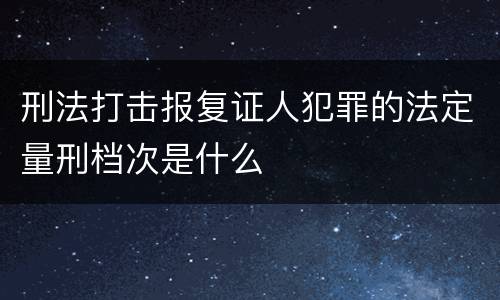刑法打击报复证人犯罪的法定量刑档次是什么