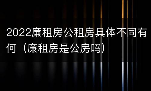 2022廉租房公租房具体不同有何（廉租房是公房吗）