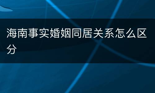 海南事实婚姻同居关系怎么区分