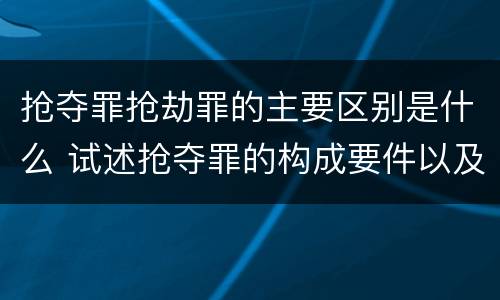 抢夺罪抢劫罪的主要区别是什么 试述抢夺罪的构成要件以及与抢劫罪的区别