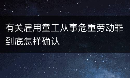 有关雇用童工从事危重劳动罪到底怎样确认