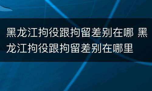 黑龙江拘役跟拘留差别在哪 黑龙江拘役跟拘留差别在哪里
