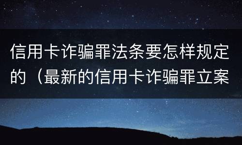 信用卡诈骗罪法条要怎样规定的（最新的信用卡诈骗罪立案量刑标准）